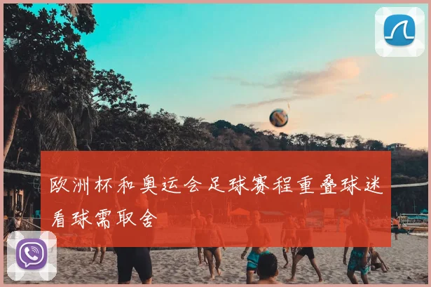 欧洲杯和奥运会足球赛程重叠球迷看球需取舍