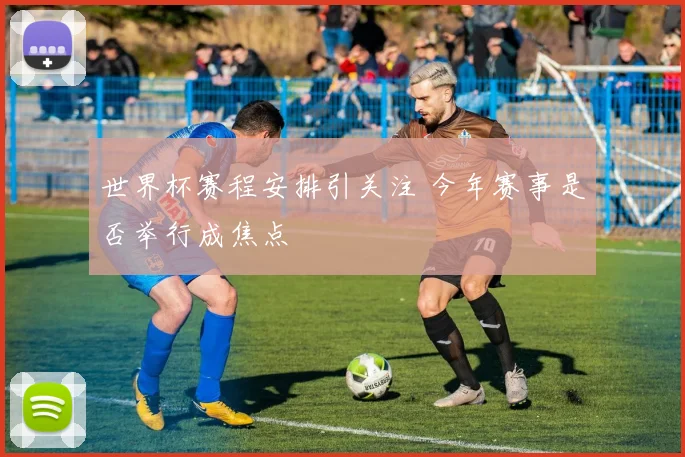 世界杯赛程安排引关注 今年赛事是否举行成焦点