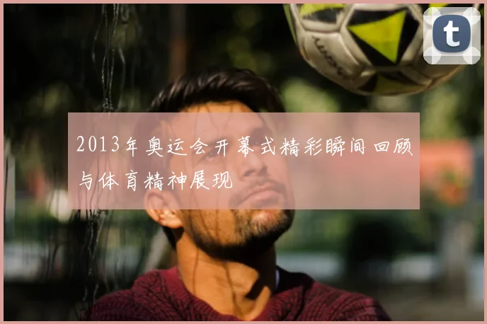 2013年奥运会开幕式精彩瞬间回顾与体育精神展现