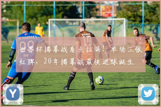 世界杯揭幕战看点拉满！单场三张红牌，20年揭幕战最快进球诞生