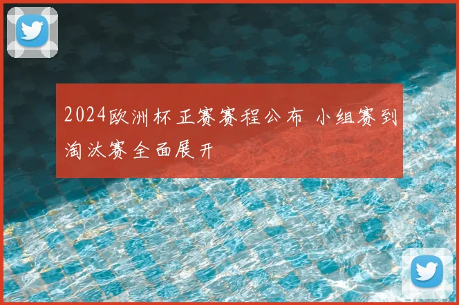 2024欧洲杯正赛赛程公布 小组赛到淘汰赛全面展开