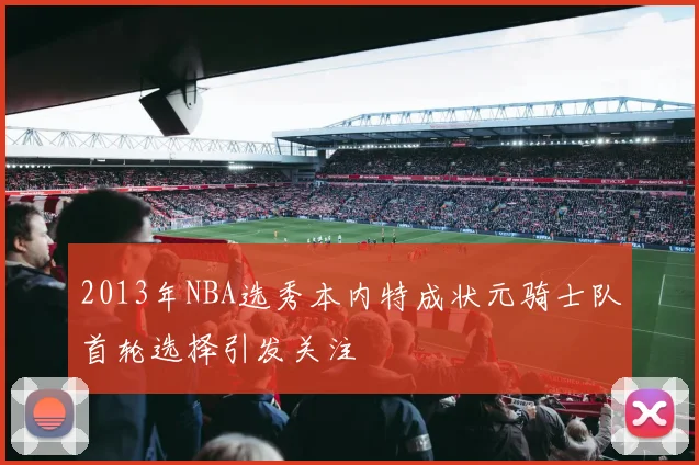2013年NBA选秀本内特成状元骑士队首轮选择引发关注