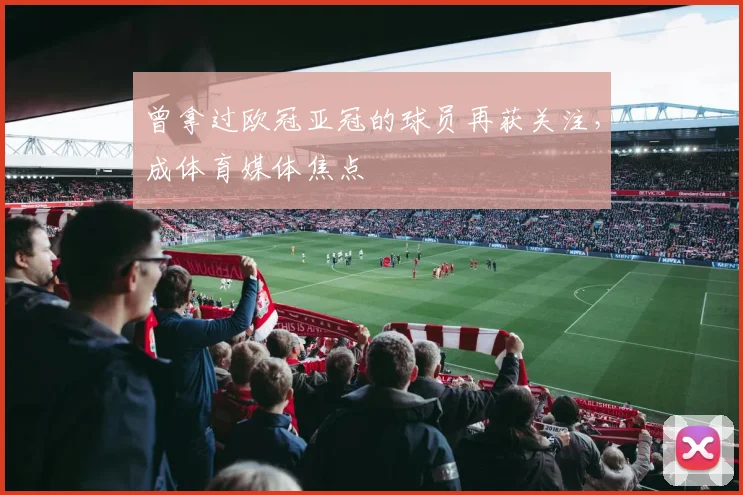 曾拿过欧冠亚冠的球员再获关注，成体育媒体焦点