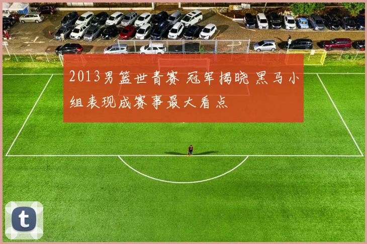 2013男篮世青赛 冠军揭晓 黑马小组表现成赛事最大看点