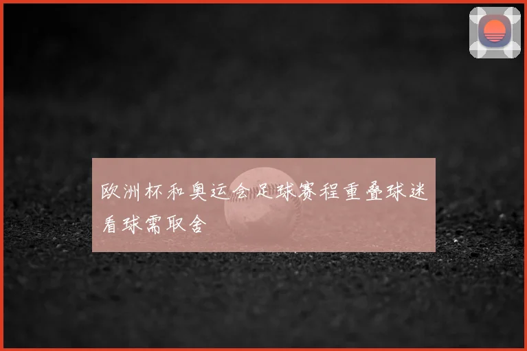 欧洲杯和奥运会足球赛程重叠球迷看球需取舍