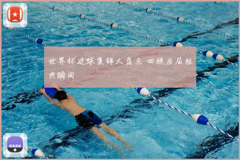 世界杯进球集锦大盘点 回顾历届经典瞬间