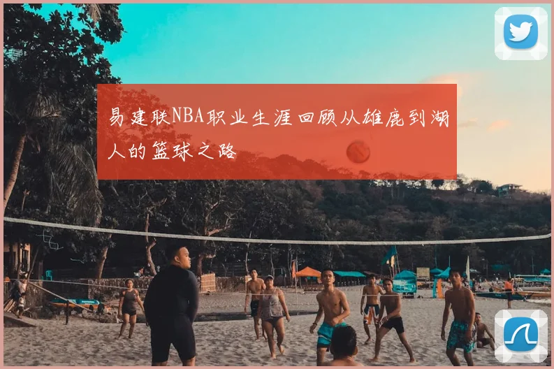 易建联NBA职业生涯回顾从雄鹿到湖人的篮球之路
