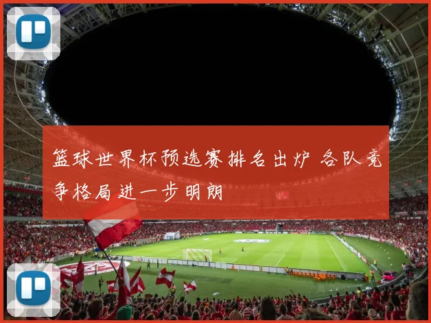 篮球世界杯预选赛排名出炉 各队竞争格局进一步明朗