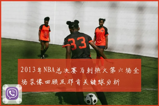 2013年NBA总决赛马刺热火第六场全场录像回顾及邓肯关键球分析