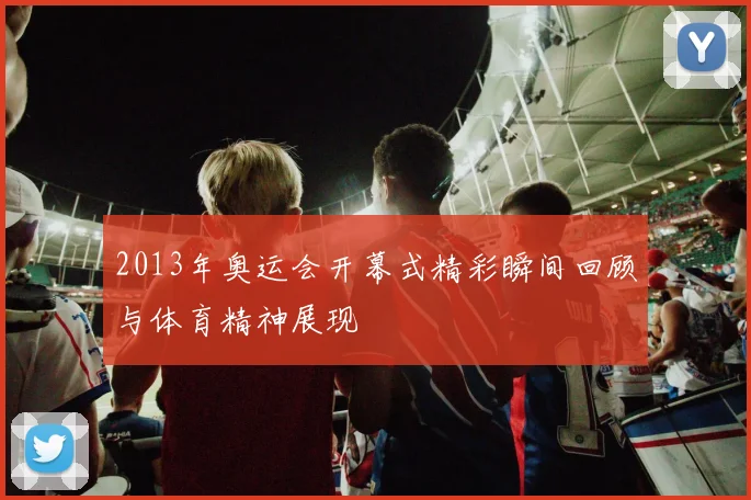 2013年奥运会开幕式精彩瞬间回顾与体育精神展现
