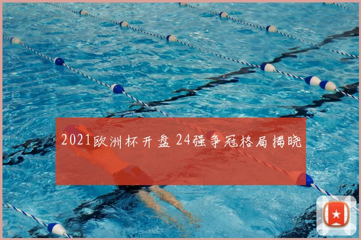 2021欧洲杯开盘 24强争冠格局揭晓